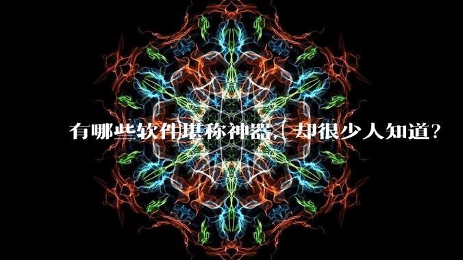 有哪些软件堪称神器，却很少人知道？