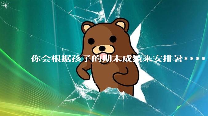 你会根据孩子的期末成绩来安排暑******吗？