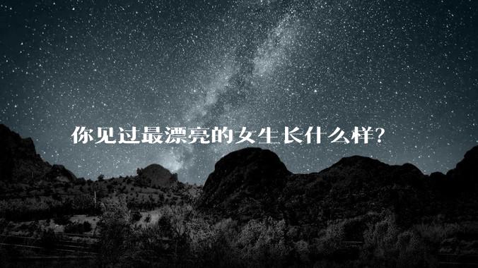 你见过最漂亮的女生长什么样？