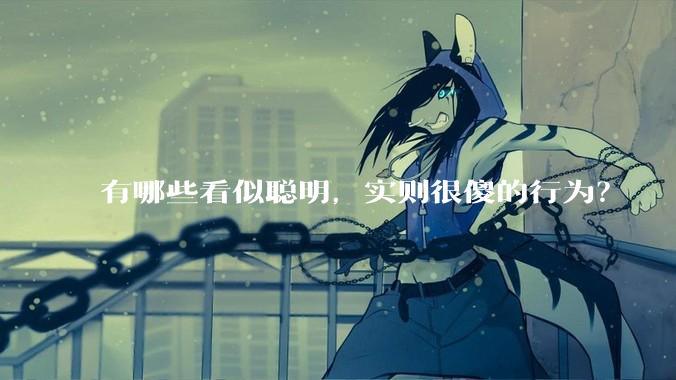 有哪些看似聪明，实则很傻的行为？
