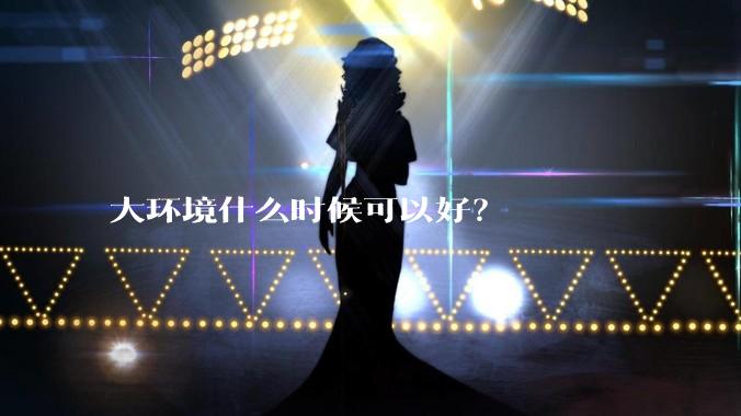 大环境什么时候可以好？