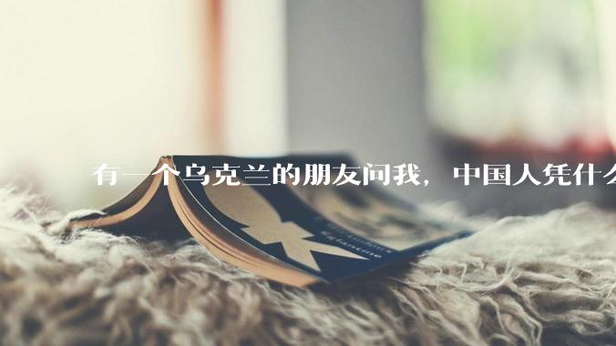有一个乌克兰的朋友问我，中国人凭什么能享受和平，我该怎么说？