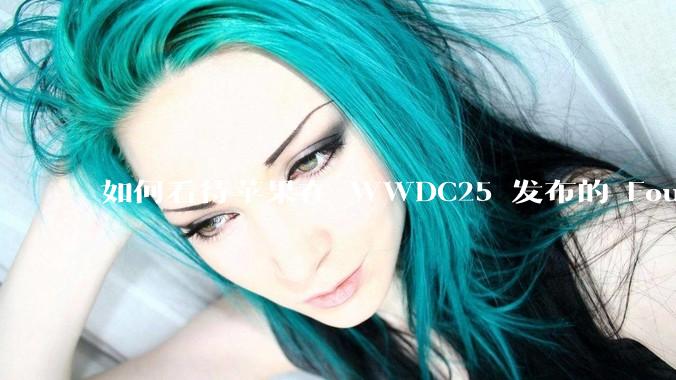 如何看待苹果在 WWDC25 发布的 Foundation 模型框架，它将为开发者和用户带来哪些改变？