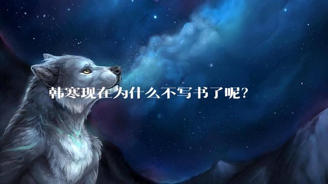 韩寒现在为什么不写书了呢？