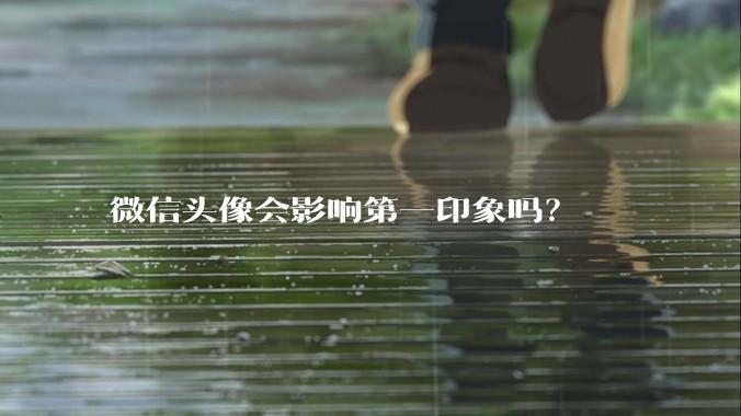 微信头像会影响第一印象吗？